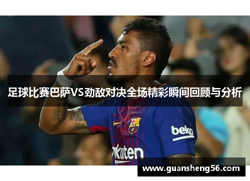 足球比赛巴萨VS劲敌对决全场精彩瞬间回顾与分析